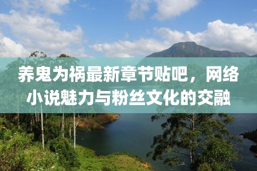 養鬼為禍最新章節貼吧，網(wǎng)絡(luò )小說(shuō)魅力與粉絲文化的交融