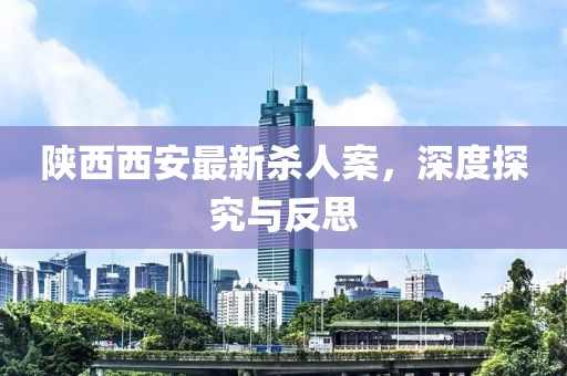 陜西西安最新殺人案，深度探究與反思