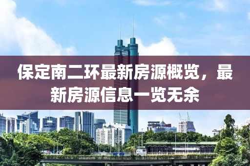 保定南二環(huán)最新房源概覽，最新房源信息一覽無(wú)余