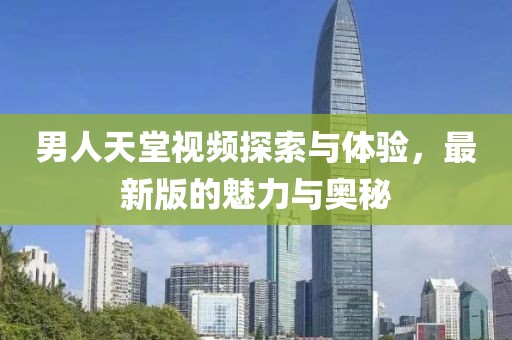 男人天堂視頻探索與體驗，最新版的魅力與奧秘