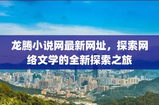 龍騰小說(shuō)網(wǎng)最新網(wǎng)址，探索網(wǎng)絡(luò )文學(xué)的全新探索之旅