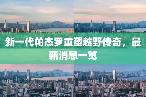 新一代帕杰羅重塑越野傳奇，最新消息一覽
