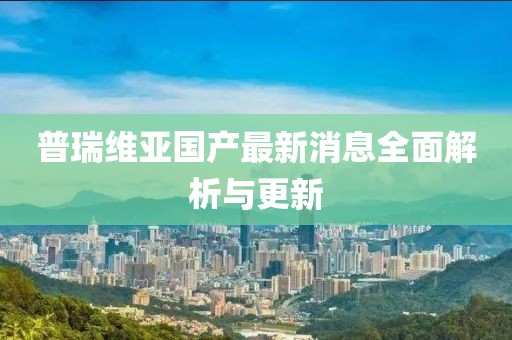 普瑞維亞國產(chǎn)最新消息全面解析與更新