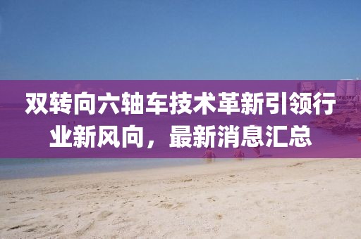 雙轉向六軸車(chē)技術(shù)革新引領(lǐng)行業(yè)新風(fēng)向，最新消息匯總
