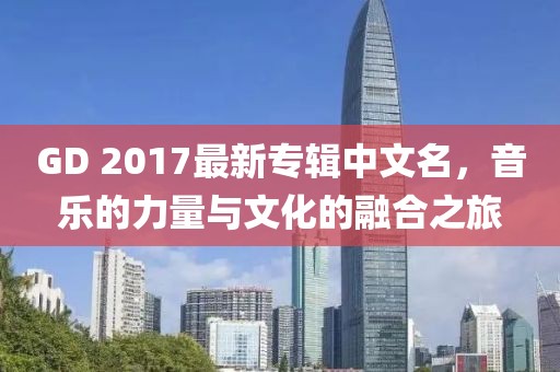 GD 2017最新專(zhuān)輯中文名，音樂(lè )的力量與文化的融合之旅