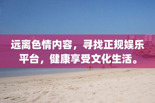 遠離色情內容，尋找正規娛樂(lè )平臺，健康享受文化生活。