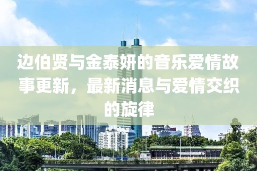 邊伯賢與金泰妍的音樂(lè )愛(ài)情故事更新，最新消息與愛(ài)情交織的旋律