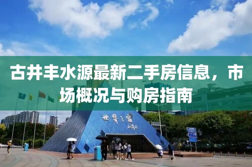 古井豐水源最新二手房信息，市場(chǎng)概況與購房指南