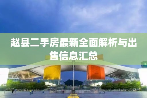 趙縣二手房最新全面解析與出售信息匯總
