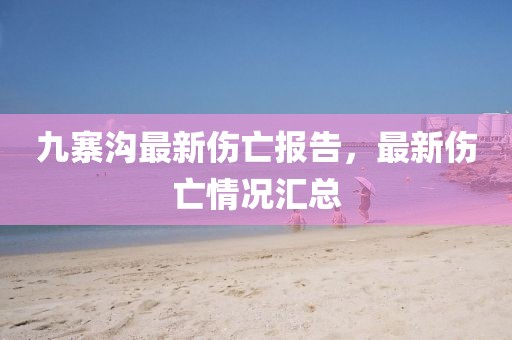 九寨溝最新傷亡報告，最新傷亡情況匯總