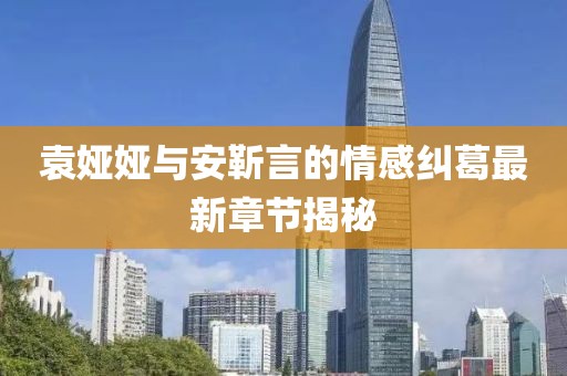 袁婭婭與安靳言的情感糾葛最新章節揭秘
