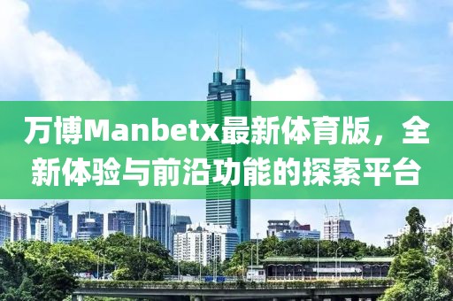 萬(wàn)博Manbetx最新體育版，全新體驗與前沿功能的探索平臺