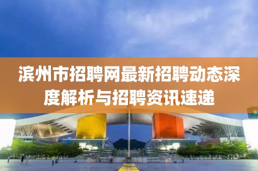 濱州市招聘網(wǎng)最新招聘動(dòng)態(tài)深度解析與招聘資訊速遞