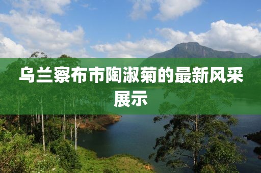 烏蘭察布市陶淑菊的最新風(fēng)采展示