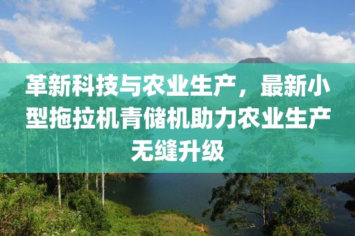 革新科技與農業(yè)生產(chǎn)，最新小型拖拉機青儲機助力農業(yè)生產(chǎn)無(wú)縫升級