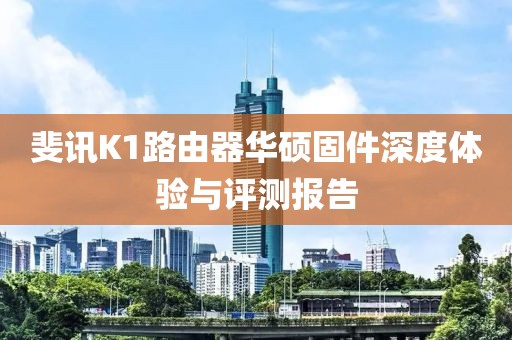斐訊K1路由器華碩固件深度體驗與評測報告