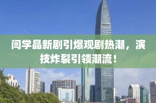 閆學(xué)晶新劇引爆觀(guān)劇熱潮，演技炸裂引領(lǐng)潮流！