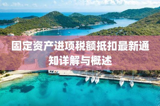 固定資產(chǎn)進(jìn)項稅額抵扣最新通知詳解與概述