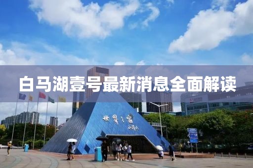 白馬湖壹號最新消息全面解讀