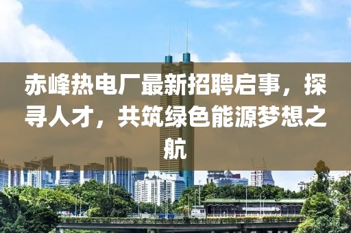 赤峰熱電廠(chǎng)最新招聘啟事，探尋人才，共筑綠色能源夢(mèng)想之航