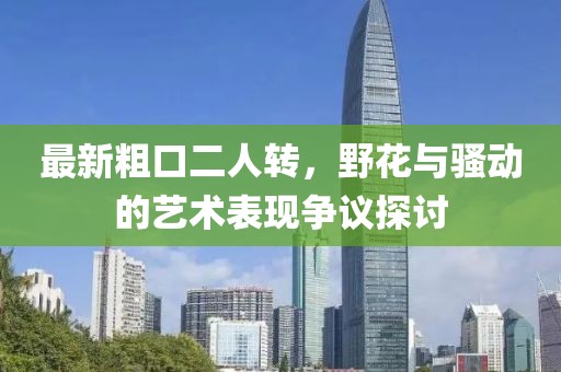 最新粗口二人轉，野花與騷動(dòng)的藝術(shù)表現爭議探討