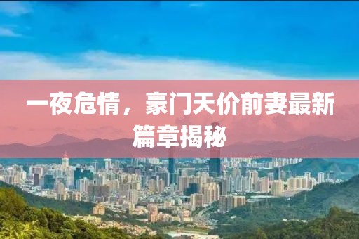 一夜危情，豪門(mén)天價(jià)前妻最新篇章揭秘