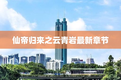 仙帝歸來(lái)之云青巖最新章節