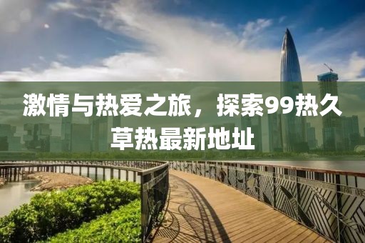 激情與熱愛(ài)之旅，探索99熱久草熱最新地址