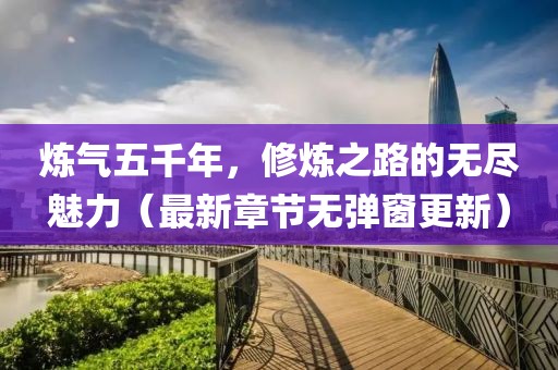 煉氣五千年，修煉之路的無(wú)盡魅力（最新章節無(wú)彈窗更新）