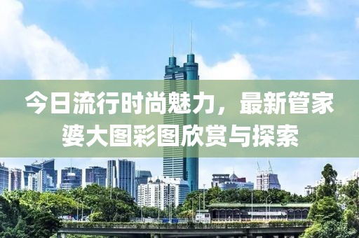 今日流行時(shí)尚魅力，最新管家婆大圖彩圖欣賞與探索