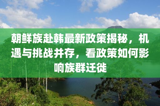 朝鮮族赴韓最新政策揭秘，機遇與挑戰并存，看政策如何影響族群遷徙