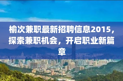 榆次兼職最新招聘信息2015，探索兼職機會(huì )，開(kāi)啟職業(yè)新篇章