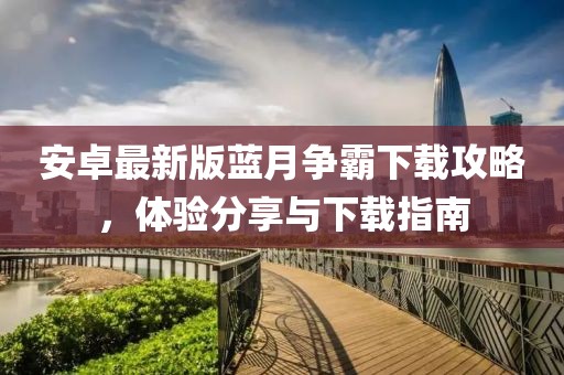 安卓最新版藍月?tīng)幇韵螺d攻略，體驗分享與下載指南