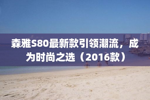 森雅S80最新款引領(lǐng)潮流，成為時(shí)尚之選（2016款）