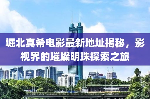 堀北真希電影最新地址揭秘，影視界的璀璨明珠探索之旅