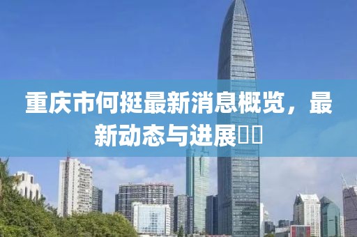 重慶市何挺最新消息概覽，最新動(dòng)態(tài)與進(jìn)展??