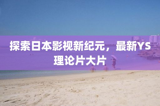 探索日本影視新紀元，最新YS理論片大片