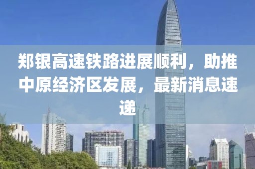 鄭銀高速鐵路進(jìn)展順利，助推中原經(jīng)濟區發(fā)展，最新消息速遞