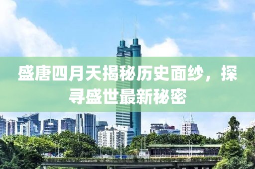 盛唐四月天揭秘歷史面紗，探尋盛世最新秘密