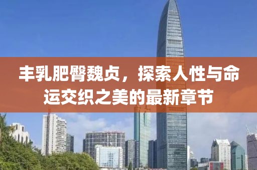 豐乳肥臀魏貞，探索人性與命運交織之美的最新章節