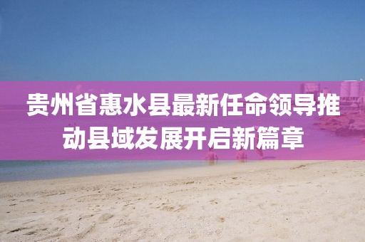 貴州省惠水縣最新任命領(lǐng)導推動(dòng)縣域發(fā)展開(kāi)啟新篇章