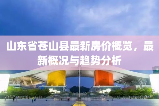 山東省蒼山縣最新房?jì)r(jià)概覽，最新概況與趨勢分析