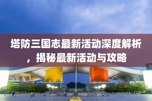 塔防三國志最新活動(dòng)深度解析，揭秘最新活動(dòng)與攻略