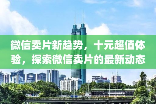 微信賣(mài)片新趨勢，十元超值體驗，探索微信賣(mài)片的最新動(dòng)態(tài)