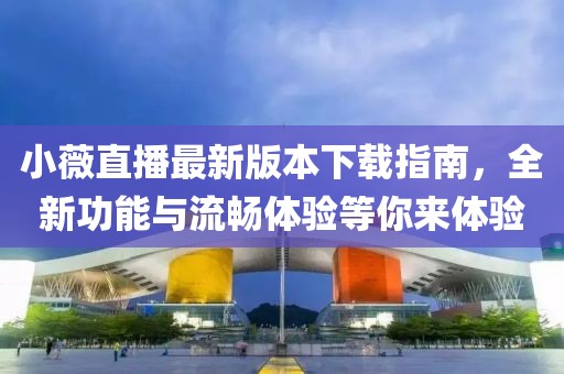 小薇直播最新版本下載指南，全新功能與流暢體驗等你來(lái)體驗