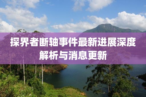 探界者斷軸事件最新進(jìn)展深度解析與消息更新