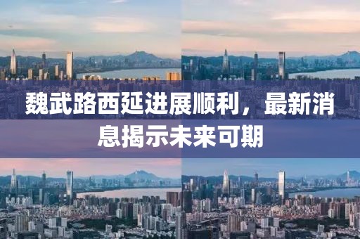 魏武路西延進(jìn)展順利，最新消息揭示未來(lái)可期