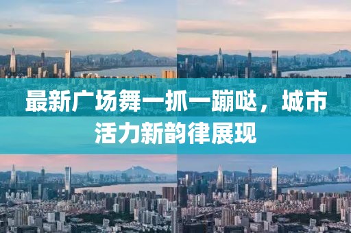 最新廣場(chǎng)舞一抓一蹦噠，城市活力新韻律展現