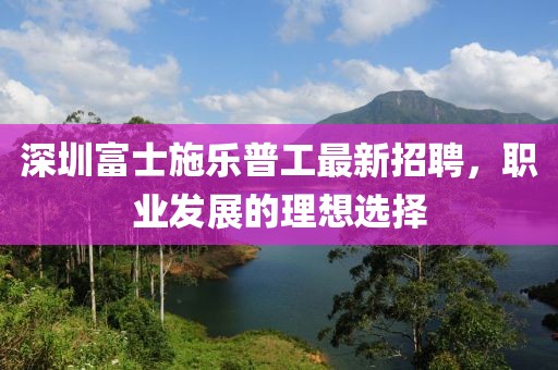 深圳富士施樂(lè )普工最新招聘，職業(yè)發(fā)展的理想選擇
