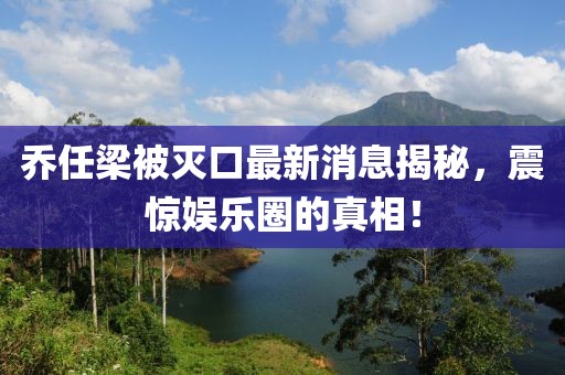 喬任梁被滅口最新消息揭秘，震驚娛樂(lè )圈的真相！